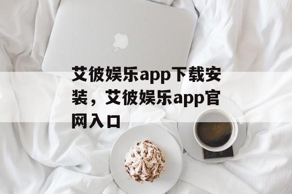 艾彼娱乐app下载安装，艾彼娱乐app官网入口