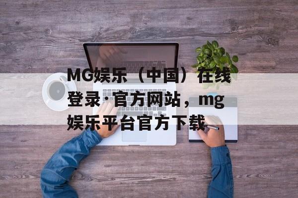 MG娱乐（中国）在线登录·官方网站，mg娱乐平台官方下载