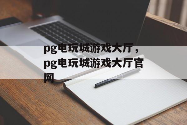 pg电玩城游戏大厅，pg电玩城游戏大厅官网