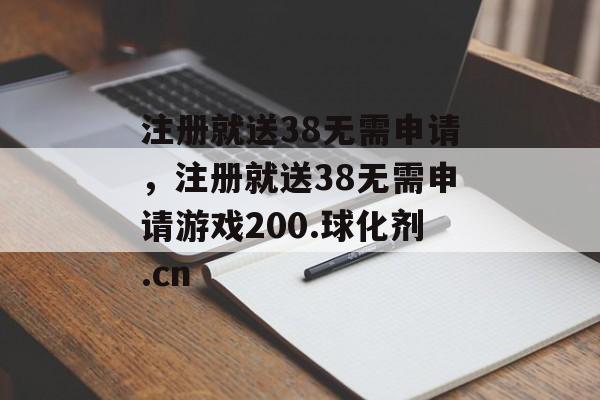 注册就送38无需申请，注册就送38无需申请游戏200.球化剂.cn